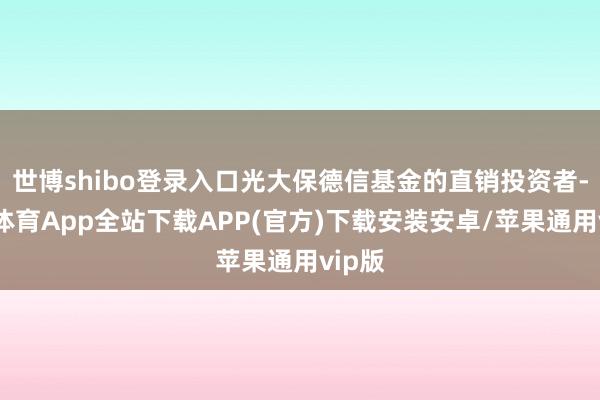 世博shibo登录入口光大保德信基金的直销投资者-世博体育App全站下载APP(官方)下载安装安卓/苹果通用vip版