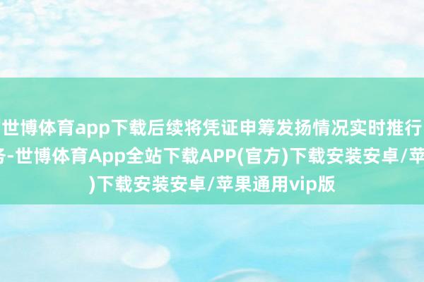 世博体育app下载后续将凭证申筹发扬情况实时推行信息涌现义务-世博体育App全站下载APP(官方)下载安装安卓/苹果通用vip版