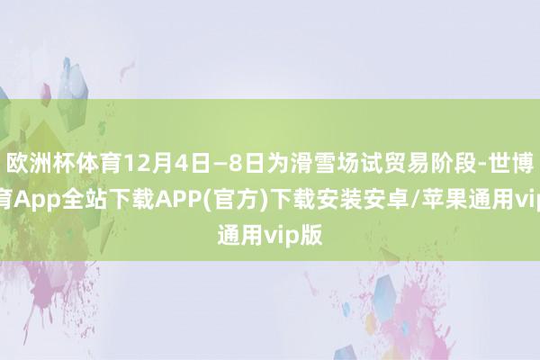 欧洲杯体育12月4日—8日为滑雪场试贸易阶段-世博体育App全站下载APP(官方)下载安装安卓/苹果通用vip版