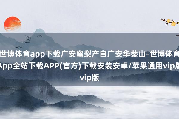 世博体育app下载广安蜜梨产自广安华蓥山-世博体育App全站下载APP(官方)下载安装安卓/苹果通用vip版