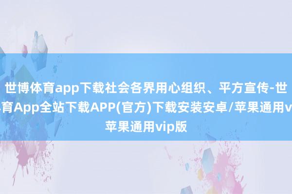 世博体育app下载社会各界用心组织、平方宣传-世博体育App全站下载APP(官方)下载安装安卓/苹果通用vip版