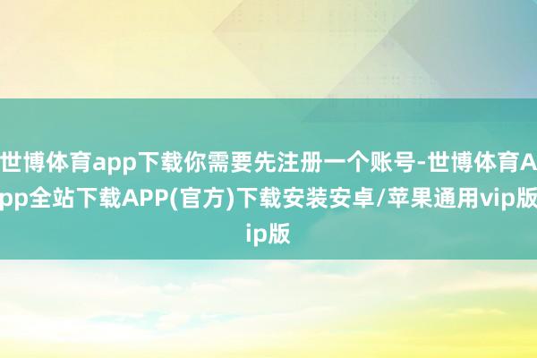 世博体育app下载你需要先注册一个账号-世博体育App全站下载APP(官方)下载安装安卓/苹果通用vip版