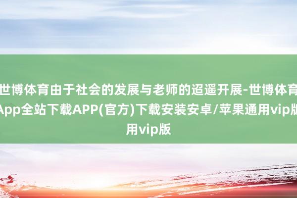 世博体育由于社会的发展与老师的迢遥开展-世博体育App全站下载APP(官方)下载安装安卓/苹果通用vip版