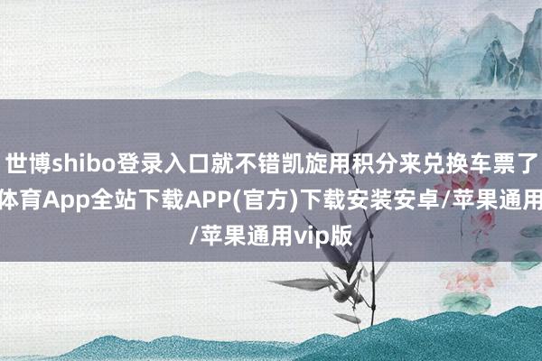 世博shibo登录入口就不错凯旋用积分来兑换车票了-世博体育App全站下载APP(官方)下载安装安卓/苹果通用vip版