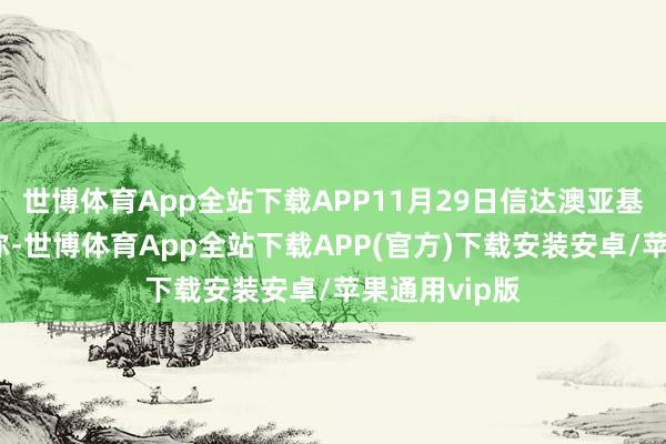 世博体育App全站下载APP11月29日信达澳亚基金发布公告称-世博体育App全站下载APP(官方)下载安装安卓/苹果通用vip版