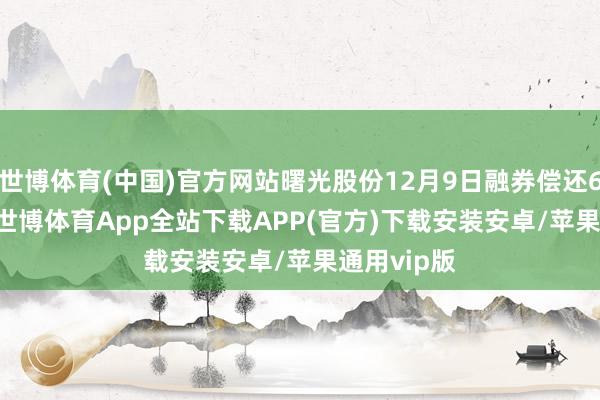 世博体育(中国)官方网站曙光股份12月9日融券偿还600.00股-世博体育App全站下载APP(官方)下载安装安卓/苹果通用vip版