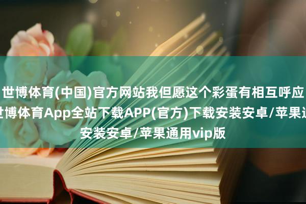 世博体育(中国)官方网站我但愿这个彩蛋有相互呼应的嗅觉-世博体育App全站下载APP(官方)下载安装安卓/苹果通用vip版