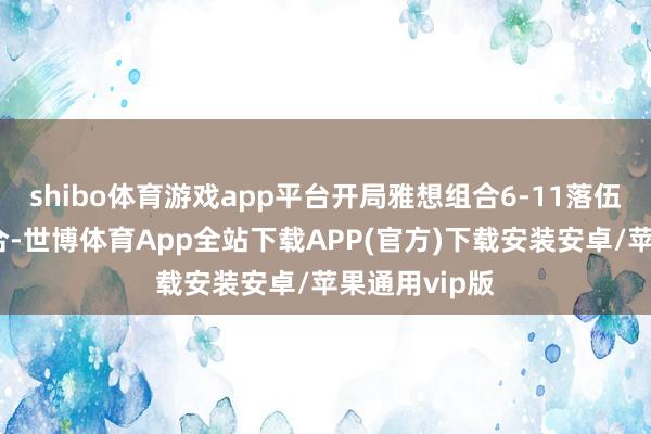 shibo体育游戏app平台开局雅想组合6-11落伍中国台北组合-世博体育App全站下载APP(官方)下载安装安卓/苹果通用vip版