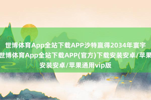 世博体育App全站下载APP沙特赢得2034年寰宇杯主持权-世博体育App全站下载APP(官方)下载安装安卓/苹果通用vip版