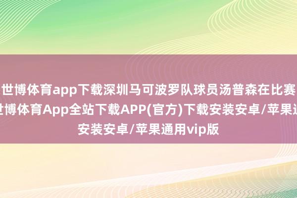 世博体育app下载深圳马可波罗队球员汤普森在比赛中扣篮-世博体育App全站下载APP(官方)下载安装安卓/苹果通用vip版