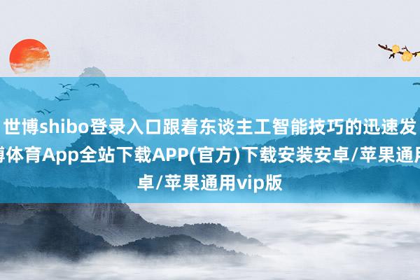 世博shibo登录入口跟着东谈主工智能技巧的迅速发展-世博体育App全站下载APP(官方)下载安装安卓/苹果通用vip版