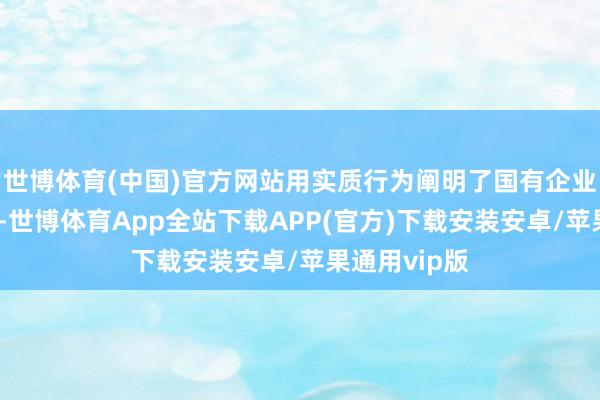 世博体育(中国)官方网站用实质行为阐明了国有企业的担当大爱-世博体育App全站下载APP(官方)下载安装安卓/苹果通用vip版