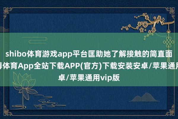 shibo体育游戏app平台匡助她了解接触的简直面貌-世博体育App全站下载APP(官方)下载安装安卓/苹果通用vip版