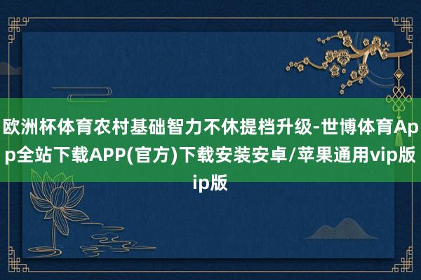 欧洲杯体育农村基础智力不休提档升级-世博体育App全站下载APP(官方)下载安装安卓/苹果通用vip版