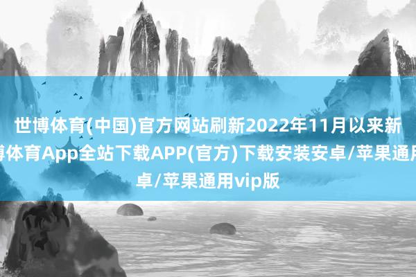 世博体育(中国)官方网站刷新2022年11月以来新低-世博体育App全站下载APP(官方)下载安装安卓/苹果通用vip版