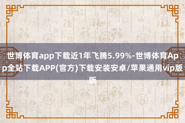 世博体育app下载近1年飞腾5.99%-世博体育App全站下载APP(官方)下载安装安卓/苹果通用vip版