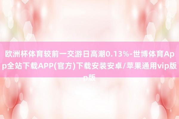 欧洲杯体育较前一交游日高潮0.13%-世博体育App全站下载APP(官方)下载安装安卓/苹果通用vip版