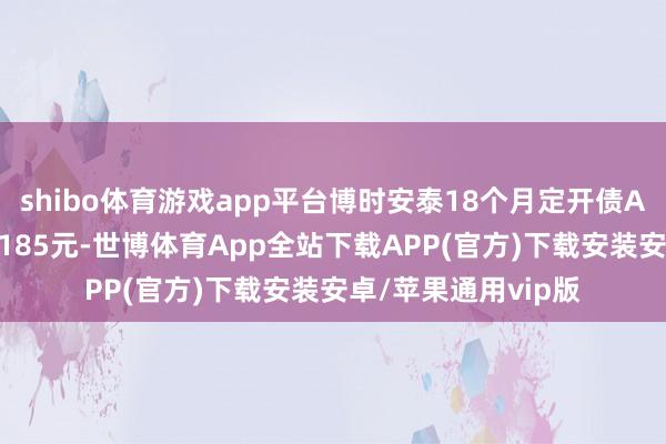 shibo体育游戏app平台博时安泰18个月定开债A最新单元净值为1.185元-世博体育App全站下载APP(官方)下载安装安卓/苹果通用vip版