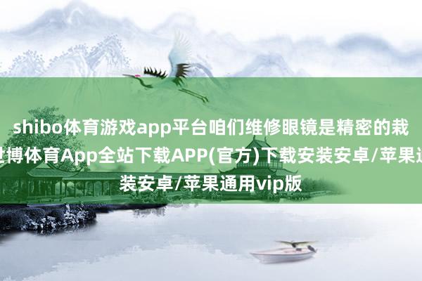 shibo体育游戏app平台咱们维修眼镜是精密的栽培期间-世博体育App全站下载APP(官方)下载安装安卓/苹果通用vip版