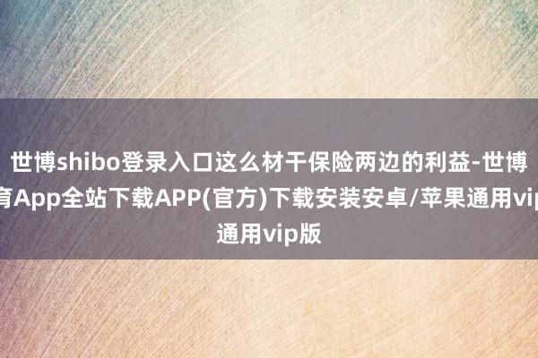 世博shibo登录入口这么材干保险两边的利益-世博体育App全站下载APP(官方)下载安装安卓/苹果通用vip版