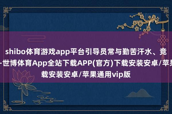 shibo体育游戏app平台引导员常与勤苦汗水、竞技成绩挂钩-世博体育App全站下载APP(官方)下载安装安卓/苹果通用vip版