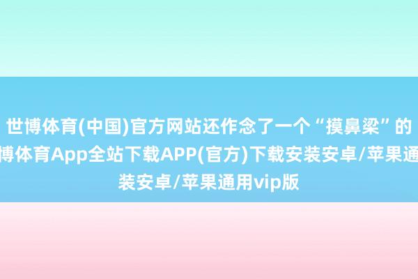 世博体育(中国)官方网站还作念了一个“摸鼻梁”的动作-世博体育App全站下载APP(官方)下载安装安卓/苹果通用vip版