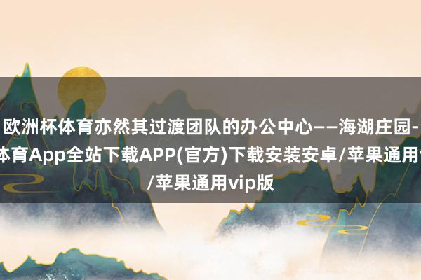 欧洲杯体育亦然其过渡团队的办公中心——海湖庄园-世博体育App全站下载APP(官方)下载安装安卓/苹果通用vip版