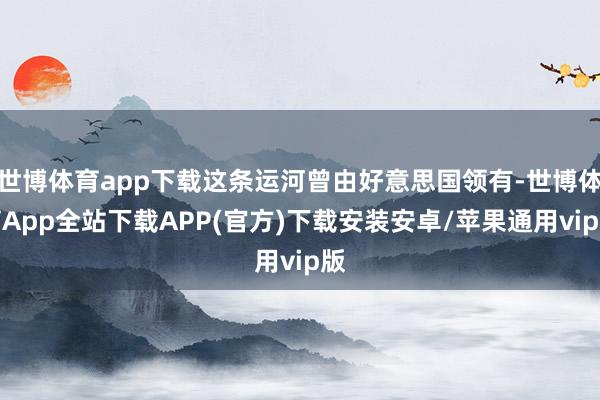 世博体育app下载这条运河曾由好意思国领有-世博体育App全站下载APP(官方)下载安装安卓/苹果通用vip版