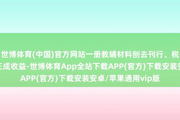 世博体育(中国)官方网站一册教辅材料刨去刊行、税费等资本还剩不到三成收益-世博体育App全站下载APP(官方)下载安装安卓/苹果通用vip版
