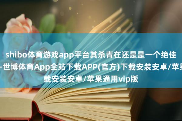 shibo体育游戏app平台其杀青在还是是一个绝佳的好契机了-世博体育App全站下载APP(官方)下载安装安卓/苹果通用vip版