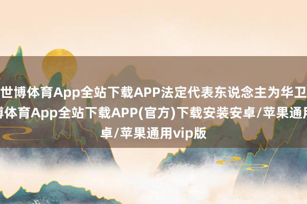 世博体育App全站下载APP法定代表东说念主为华卫琦-世博体育App全站下载APP(官方)下载安装安卓/苹果通用vip版