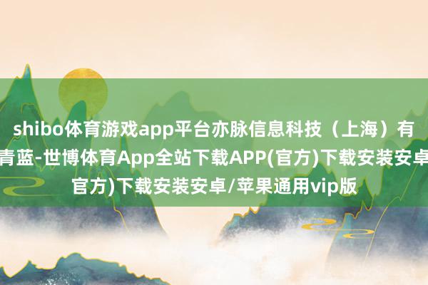 shibo体育游戏app平台亦脉信息科技（上海）有限公司总司理罗青蓝-世博体育App全站下载APP(官方)下载安装安卓/苹果通用vip版