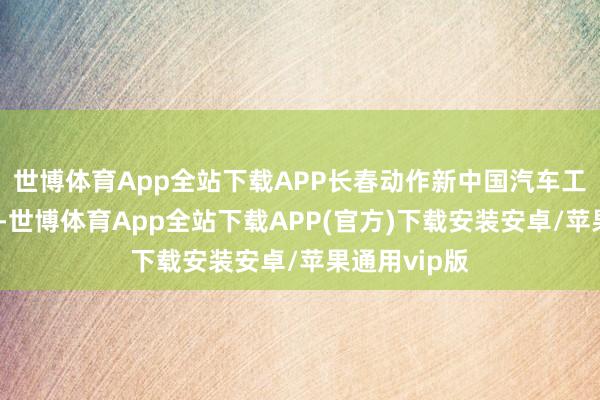 世博体育App全站下载APP长春动作新中国汽车工业的最先地-世博体育App全站下载APP(官方)下载安装安卓/苹果通用vip版