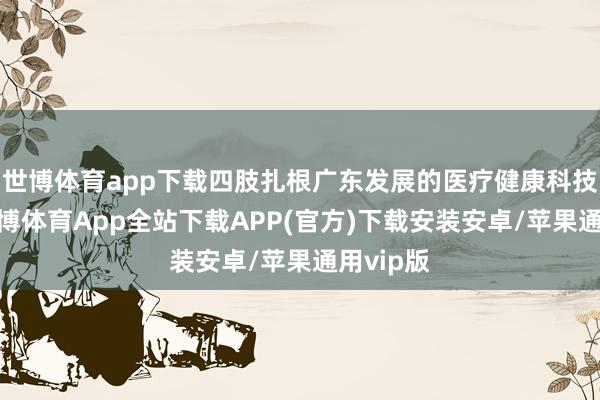 世博体育app下载四肢扎根广东发展的医疗健康科技企业-世博体育App全站下载APP(官方)下载安装安卓/苹果通用vip版