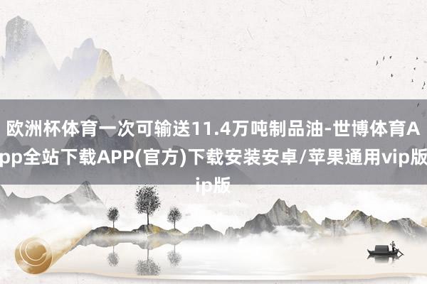 欧洲杯体育一次可输送11.4万吨制品油-世博体育App全站下载APP(官方)下载安装安卓/苹果通用vip版