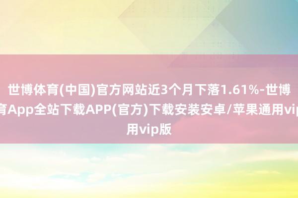 世博体育(中国)官方网站近3个月下落1.61%-世博体育App全站下载APP(官方)下载安装安卓/苹果通用vip版