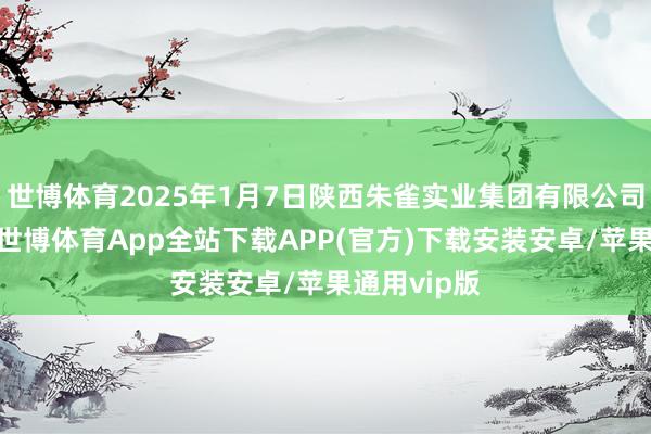 世博体育2025年1月7日陕西朱雀实业集团有限公司价钱行情-世博体育App全站下载APP(官方)下载安装安卓/苹果通用vip版