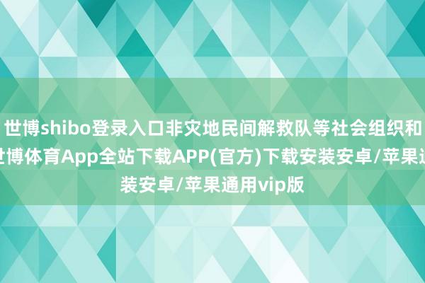 世博shibo登录入口非灾地民间解救队等社会组织和志愿者-世博体育App全站下载APP(官方)下载安装安卓/苹果通用vip版