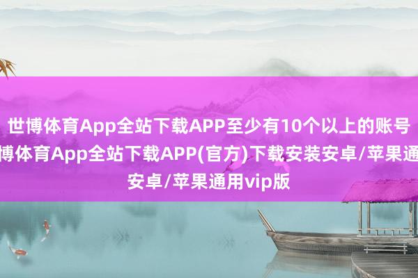 世博体育App全站下载APP至少有10个以上的账号发布-世博体育App全站下载APP(官方)下载安装安卓/苹果通用vip版