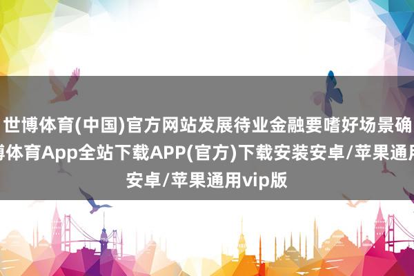 世博体育(中国)官方网站发展待业金融要嗜好场景确立-世博体育App全站下载APP(官方)下载安装安卓/苹果通用vip版