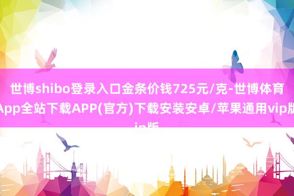 世博shibo登录入口金条价钱725元/克-世博体育App全站下载APP(官方)下载安装安卓/苹果通用vip版
