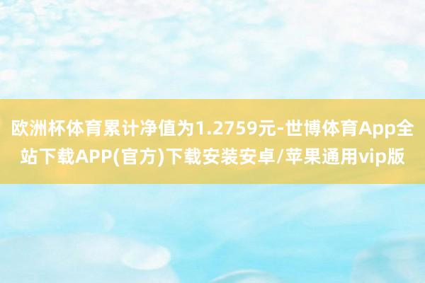 欧洲杯体育累计净值为1.2759元-世博体育App全站下载APP(官方)下载安装安卓/苹果通用vip版
