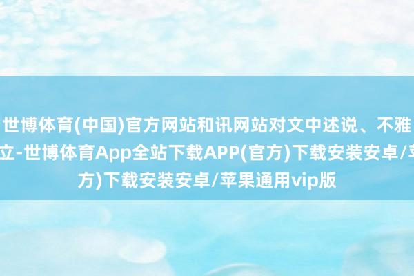 世博体育(中国)官方网站和讯网站对文中述说、不雅点判断保持中立-世博体育App全站下载APP(官方)下载安装安卓/苹果通用vip版