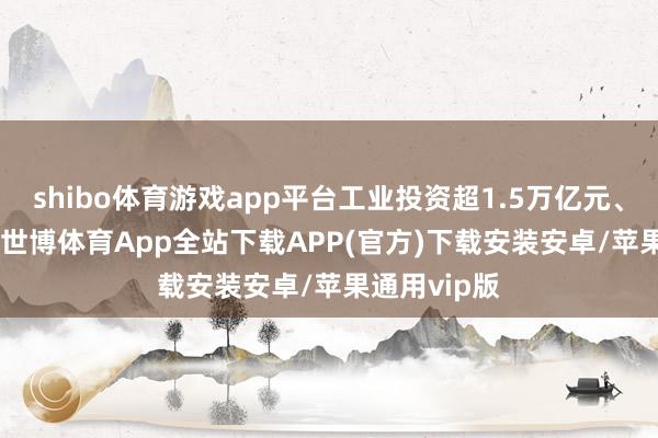 shibo体育游戏app平台工业投资超1.5万亿元、增长6.7%-世博体育App全站下载APP(官方)下载安装安卓/苹果通用vip版