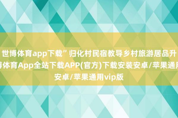 世博体育app下载”归化村民宿教导乡村旅游居品升级-世博体育App全站下载APP(官方)下载安装安卓/苹果通用vip版