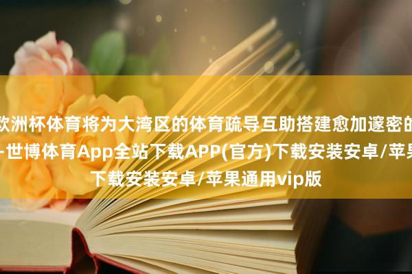 欧洲杯体育将为大湾区的体育疏导互助搭建愈加邃密的桥梁和纽带-世博体育App全站下载APP(官方)下载安装安卓/苹果通用vip版