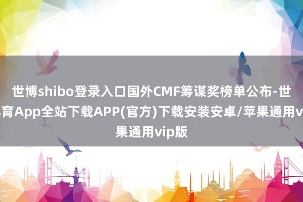 世博shibo登录入口国外CMF筹谋奖榜单公布-世博体育App全站下载APP(官方)下载安装安卓/苹果通用vip版