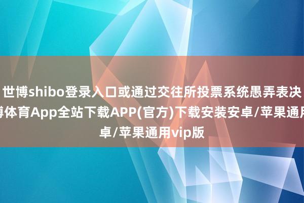世博shibo登录入口或通过交往所投票系统愚弄表决权-世博体育App全站下载APP(官方)下载安装安卓/苹果通用vip版
