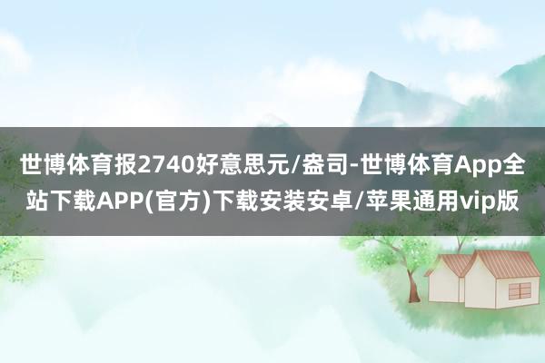 世博体育报2740好意思元/盎司-世博体育App全站下载APP(官方)下载安装安卓/苹果通用vip版