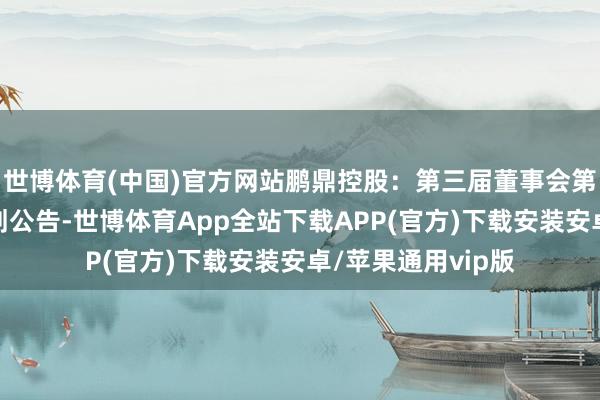 世博体育(中国)官方网站鹏鼎控股：第三届董事会第十四次会议有筹划公告-世博体育App全站下载APP(官方)下载安装安卓/苹果通用vip版
